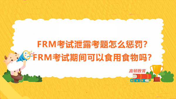 FRM考試泄露考題怎么懲罰？FRM考試期間可以食用食物嗎？