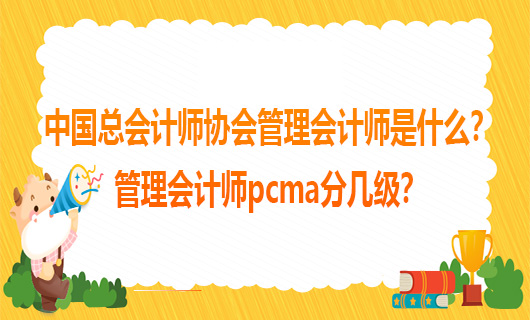 中国总会计师协会管理会计师是什么？管理会计师pcma分几级？