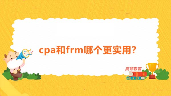 cpa和frm哪個(gè)更實(shí)用？我該選擇cpa還是frm進(jìn)行報(bào)考呢？