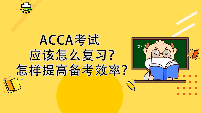 ACCA考试应该怎么复习？怎样提高备考效率？