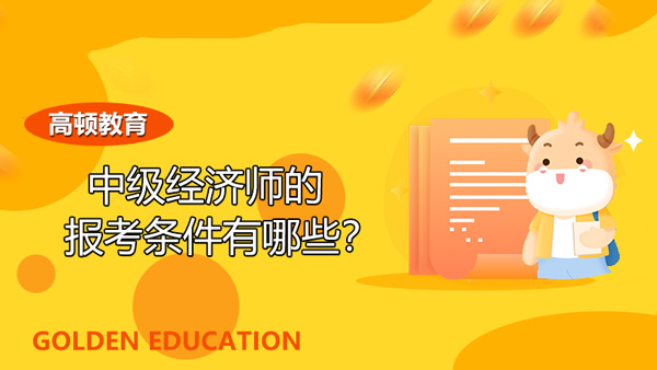 中級經濟師的報考條件有哪些？會出現(xiàn)什么變化嗎？