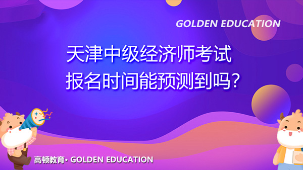 2022年天津中级经济师考试报名时间能预测到吗？难吗？