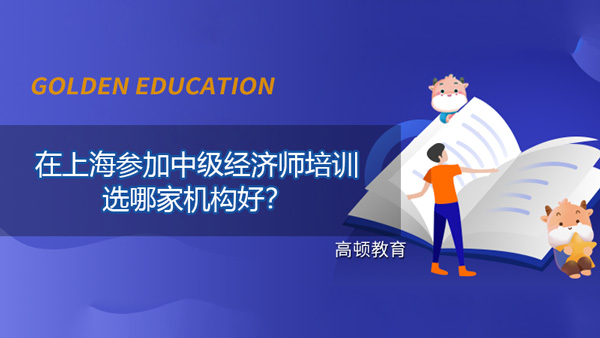 在上海参加中级经济师培训选哪家机构好？还要配合别的备考方式吗？