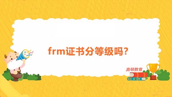 frm證書分等級嗎？frm證書的等級是怎么規(guī)定的？