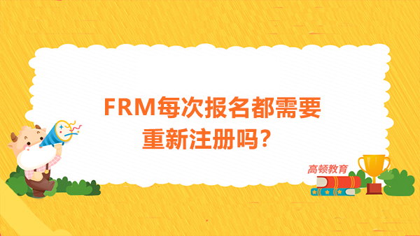 FRM每次報名都需要重新注冊嗎？FRM注冊費每次考試都需要繳納嗎？