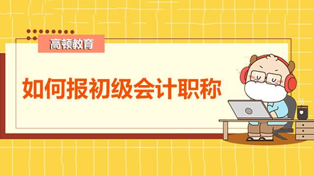 如何報初級會計職稱？看完這篇文你就清楚啦！