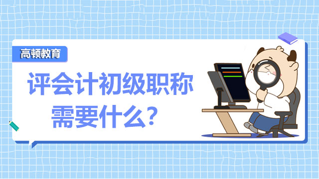 评会计初级职称需要什么？要考试么？