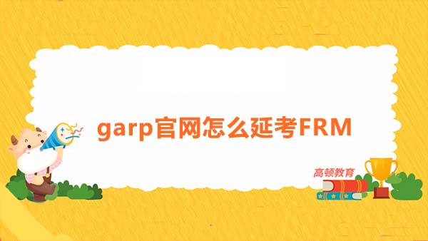 garp官網(wǎng)怎么延考FRM？延考FRM可以修改考點(diǎn)嗎？