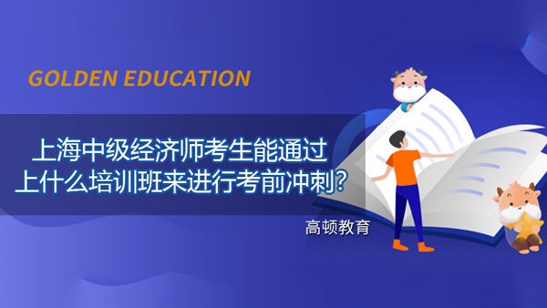 2021年上海中级经济师考生能通过上什么培训班来进行考前冲刺？