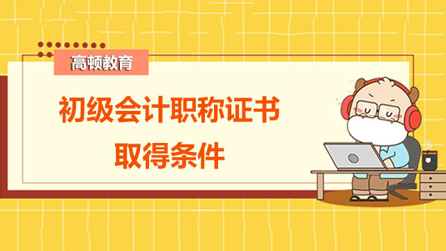 2022年初级会计职称证书取得条件是什么？考试难不难？