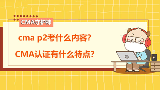 2022年cma p2考什么内容？CMA认证有什么特点？