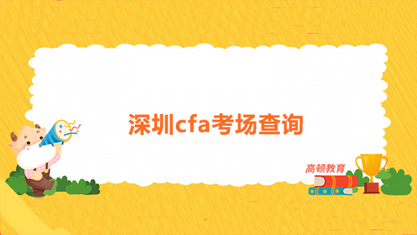 2022年深圳cfa考场查询有哪些？2022年深圳cfa考试难度会增加吗？