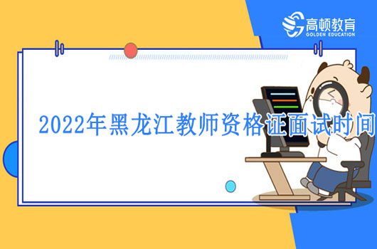 速看：2022年黑龙江教师资格证面试时间汇总合集！