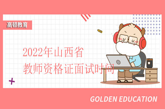 你想要的2022年山西省教师资格证面试时间，来了！