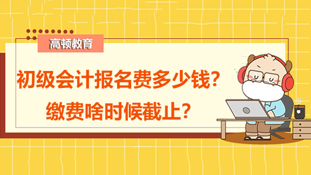 初级会计证报名费多少钱？缴费啥时候截止？