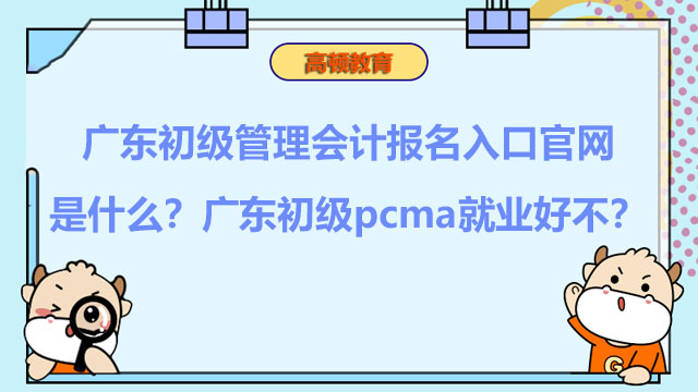 广东初级管理会计报名入口官网是什么？广东初级pcma就业好不？