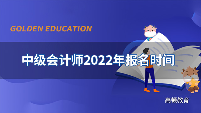 中级会计师2022年报名时间是什么时候？官方：3月份开始！