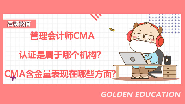 管理会计师CMA认证是属于哪个机构？CMA含金量表现在哪些方面？