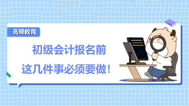 2022年初级会计师报名时间临近！报名前这几件事必须要做！