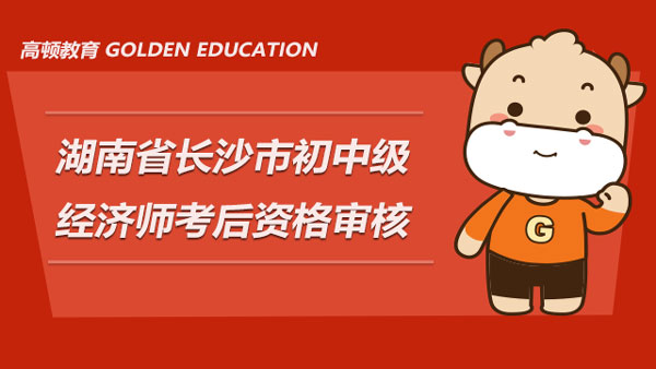 湖南省長沙市2021年度經(jīng)濟(jì)專業(yè)技術(shù)資格考試（初、中級）考后資格審核公告