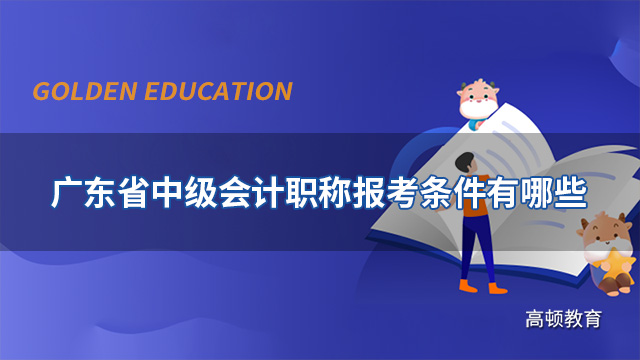 2022年廣東省中級會計職稱報考條件有哪些？報名時間呢？