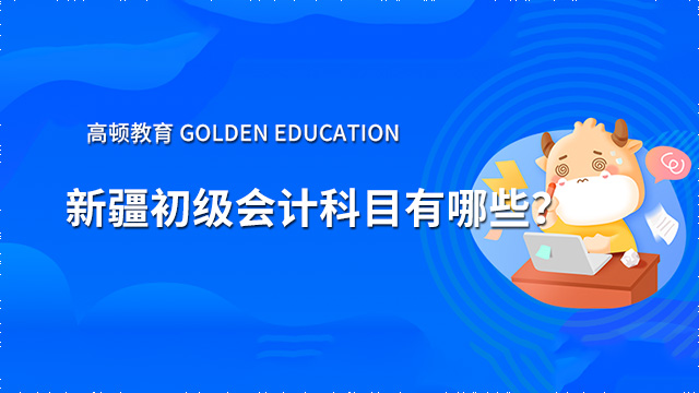 2022年新疆初級會計科目有哪些？考試時間什么時候？