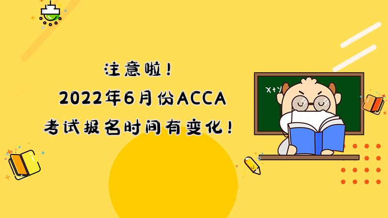 注意啦！2022年6月份ACCA考试报名时间有变化！