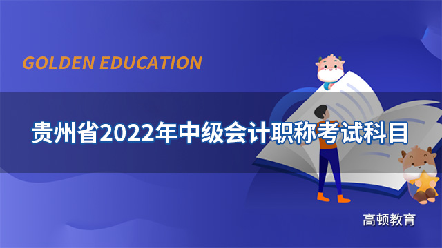 贵州省2022年中级会计职称考试科目是哪几科？报名时有什么注意事项？