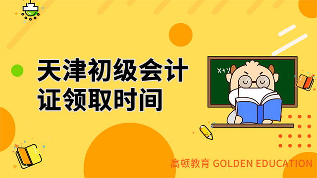 天津初级会计证书领取时间2021一览表【公告】