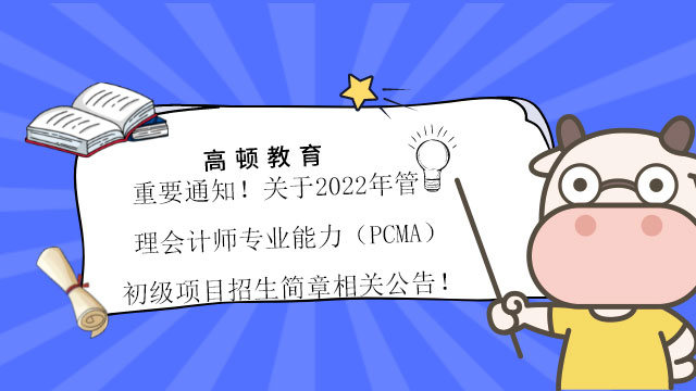 重要通知！关于2022年管理会计师专业能力（PCMA）初级项目招生简章相关公告！