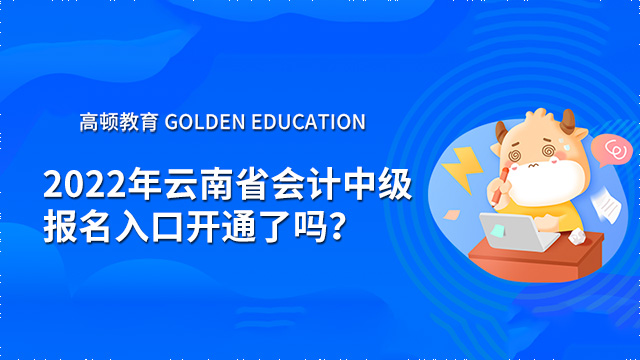 2022年云南省会计中级报名入口开通了吗？考试时间是什么时候？
