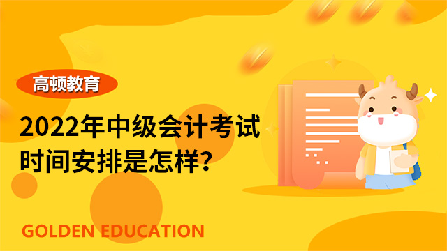 2022年中級會計考試時間安排是怎樣？考幾科？