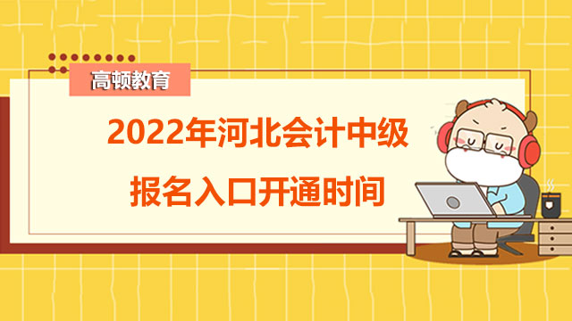 2022年河北会计中级报名入口开通时间是什么时候？报名入口地址是什么？