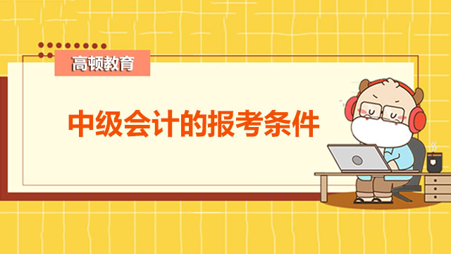 2022年會計中級報考需要什么條件？繳費時間是什么時候？