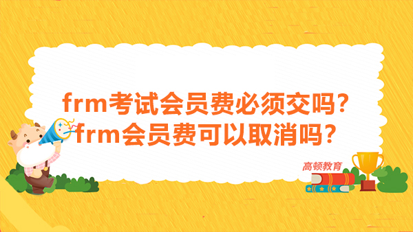 frm考試會(huì)員費(fèi)必須交嗎？frm會(huì)員費(fèi)可以取消嗎？