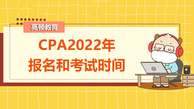 CPA2022年报名和考试时间在什么时候？附报名条件