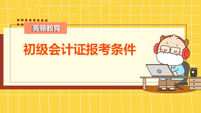 2022初级会计证报考条件已出炉！速看