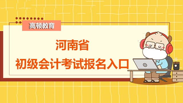 2022年河南省初级会计考试报名入口官网已开通！戳下文报名