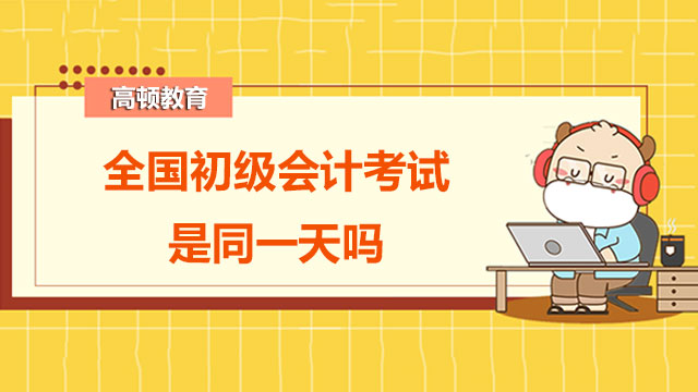 2022全国初级会计考试时间是同一天吗？附各地区考试时间