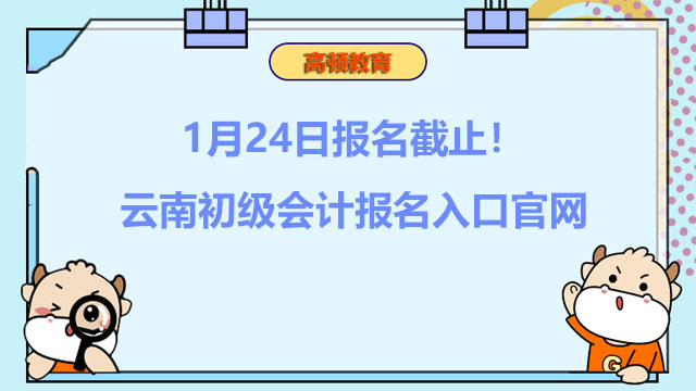 1月24日报名截止！云南初级会计报名入口官网2022