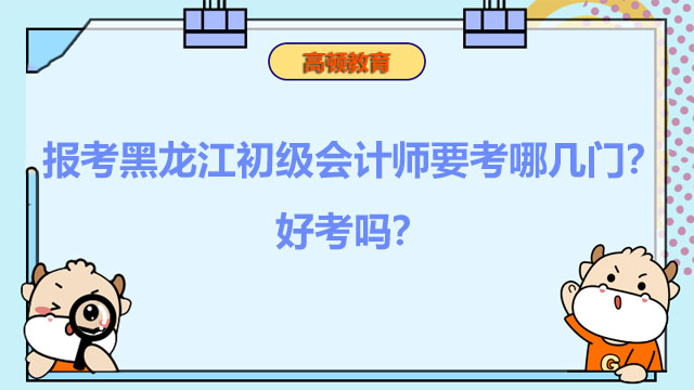 報考黑龍江2022初級會計師要考哪幾門？好考嗎？