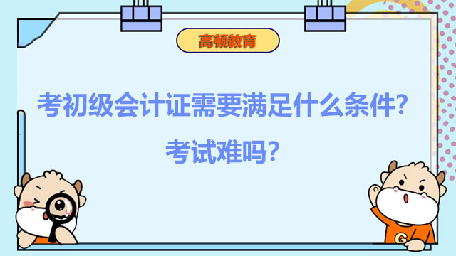 考2022初级会计证需要满足什么条件？考试难吗？