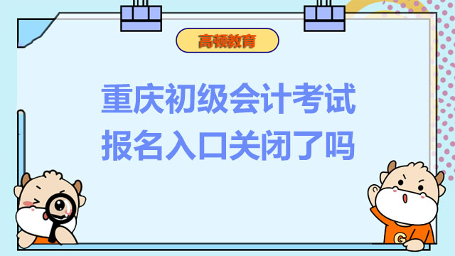 2022年重庆初级会计考试报名入口关闭了吗？