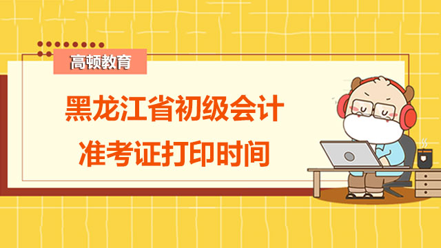 黑龙江省2022年初级会计准考证打印时间是？