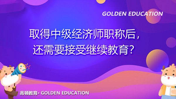 什么？！取得中级经济师职称后，还需要接受继续教育？