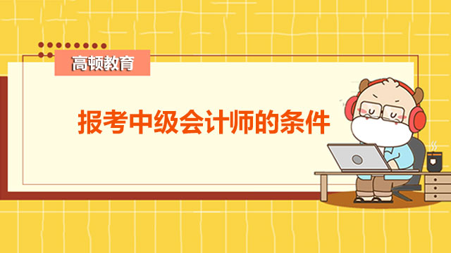 報考中級會計師的條件有哪些？非全日制可以報考嗎？