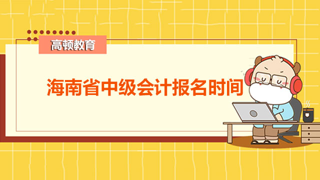 海南省中级会计报名时间,海南省中级会计考试