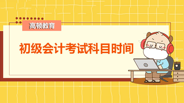 2022年初級會計考試科目時間是如何安排的？