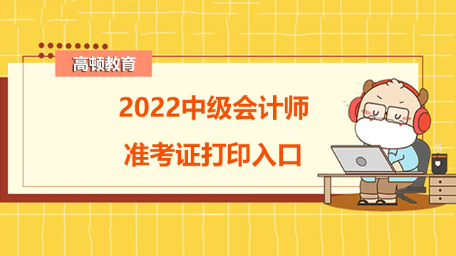 2022中级会计师准考证打印入口,2022中级会计考试