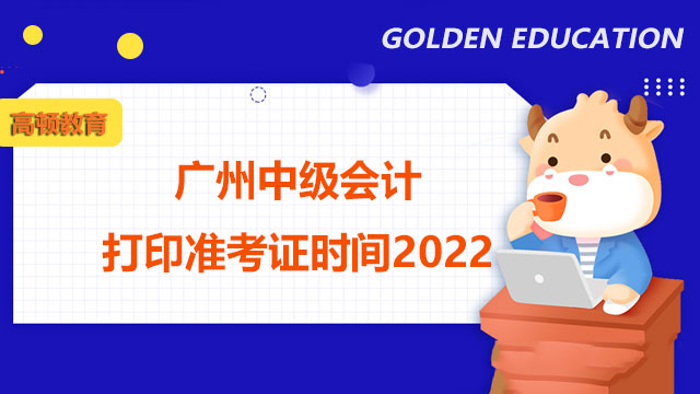 广州中级会计打印准考证时间2022,广州中级会计考试